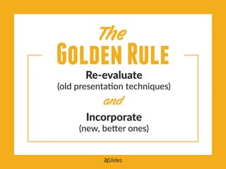 GoldenRuleRe-evaluate
(old presentation techniques)
Incorporate
(new, better ones)
and
 