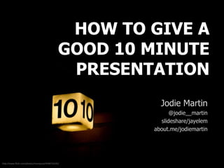 HOW TO GIVE A
GOOD 10 MINUTE
PRESENTATION
Jodie Martin
@jodie__martin
slideshare/jayelem
about.me/jodiemartin
http://www.flickr.com/photos/monojussi/4948731635/
 