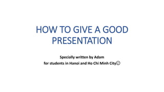 HOW TO GIVE A GOOD
PRESENTATION
Specially written by Adam
for students in Hanoi and Ho Chi Minh City😉
 