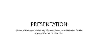 PRESENTATION
Formal submission or delivery of a document or information for the
appropriate notice or action.
 