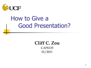 1
How to Give a
Good Presentation?
Cliff C. Zou
CAP6135
01/2011
 
