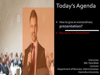  How to give an extraordinary
Instructor
Md.Tota Miah
Lecturer
Department of Business Administration
Varendra University
 Key issues in a PowerPoint
Today’sAgenda
 