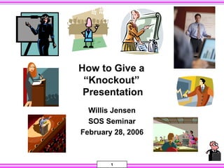How to Give a
“Knockout”
Presentation
Willis Jensen
SOS Seminar
February 28, 2006

1

 