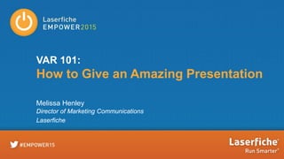 VAR 101:
How to Give an Amazing Presentation
Melissa Henley
Director of Marketing Communications
Laserfiche
 