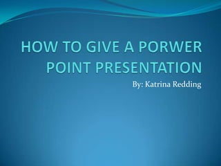 HOW TO GIVE A PORWER POINT PRESENTATION   By: Katrina Redding 