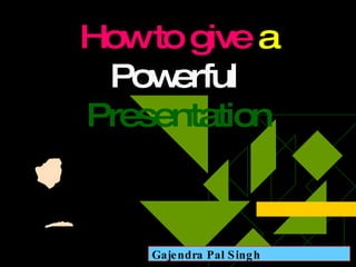 How to give  a  Powerful  Presentation Gajendra Pal Singh 