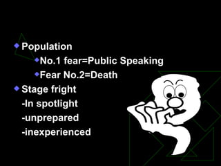 Fear of Public Speaking Population  No.1 fear=Public Speaking Fear No.2=Death Stage fright -In spotlight -unprepared -inexperienced 