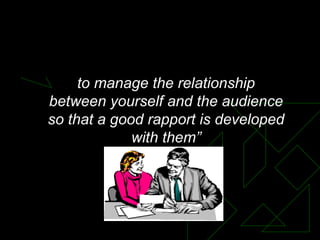 “ The key to effective presentations is to manage the relationship between yourself and the audience so that a good rapport is developed with them” Presentation Skills 