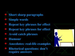 Short sharp paragraphs Simple words Repeat key phrases for effect Repeat key phrases for effect Avoid catch phrases Humour Anecdotes: real-life examples Rhetorical questions: don’t require answers Presentation Skills 