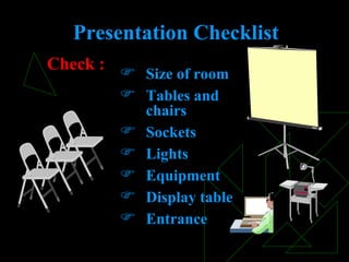 Size of room Tables and chairs Sockets Lights Equipment Display table Entrance Check : Presentation Checklist 
