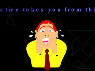 Practice takes you from this.. 