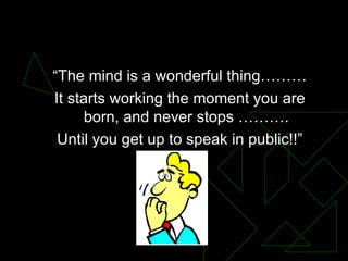 “The mind is a wonderful thing……… It starts working the moment you are born, and never stops ………. Until you get up to speak in public!!” Presentation Skills 