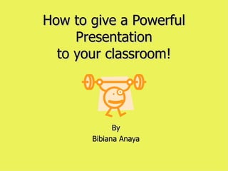 How to give a Powerful Presentation to your classroom! By Bibiana Anaya 