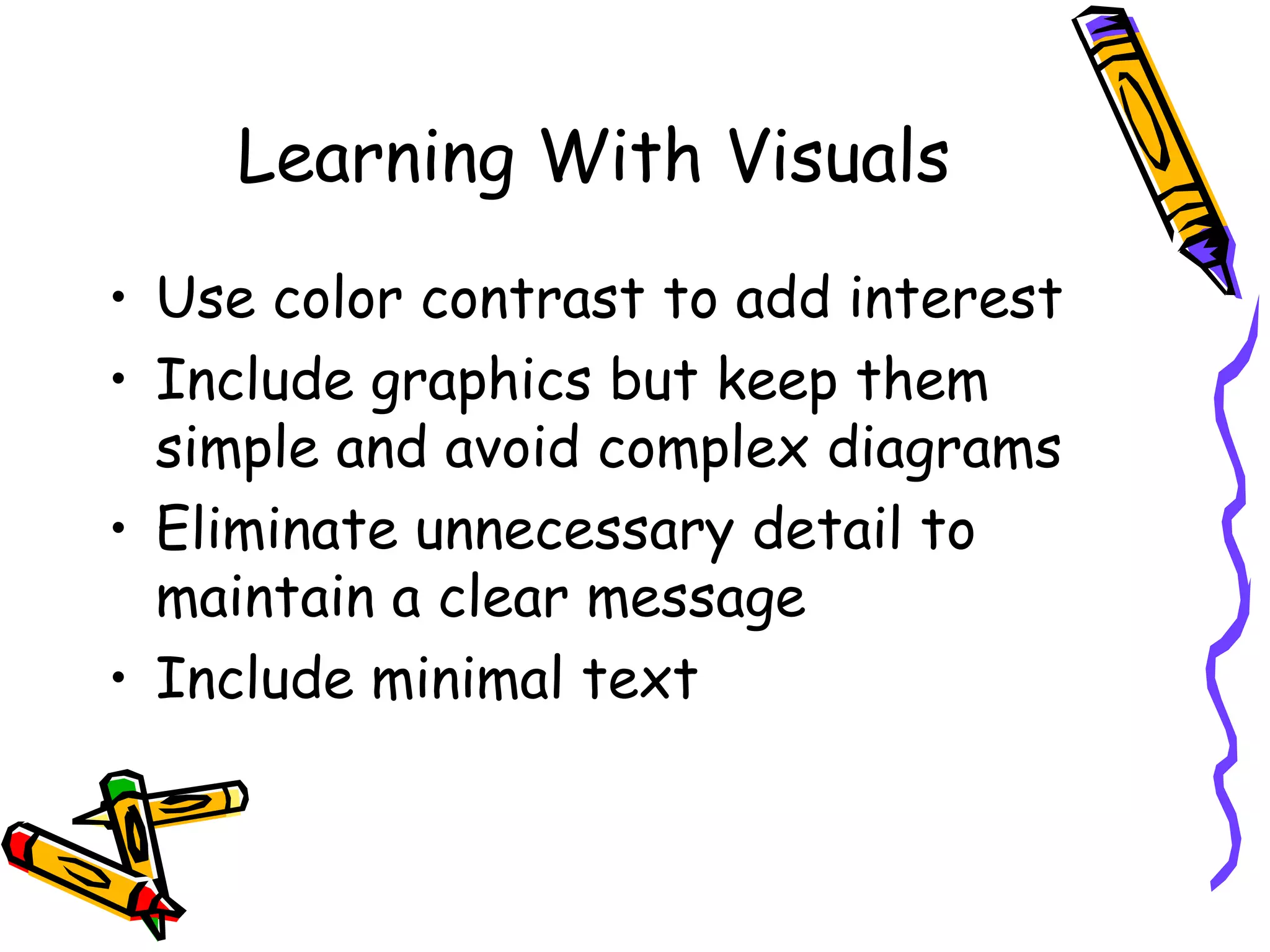 Learning With Visuals Use color contrast to add interest Include graphics but keep them simple and avoid complex diagrams Eliminate unnecessary detail to maintain a clear message Include minimal text 