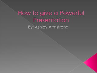 How to give a Powerful Presentation By: Ashley Armstrong 