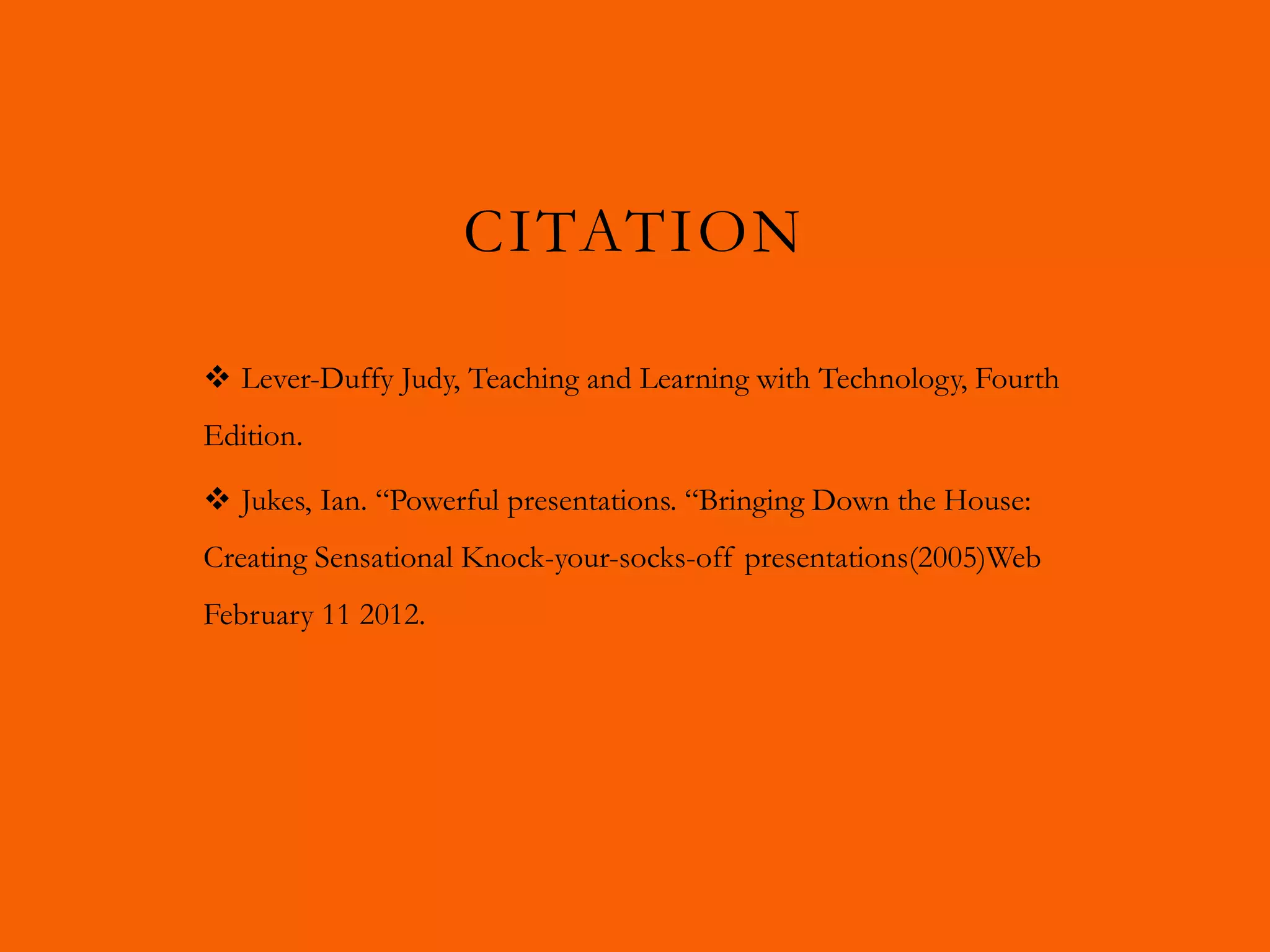 CITATION

 Lever-Duffy Judy, Teaching and Learning with Technology, Fourth
Edition.

 Jukes, Ian. “Powerful presentations. “Bringing Down the House:
Creating Sensational Knock-your-socks-off presentations(2005)Web
February 11 2012.
 