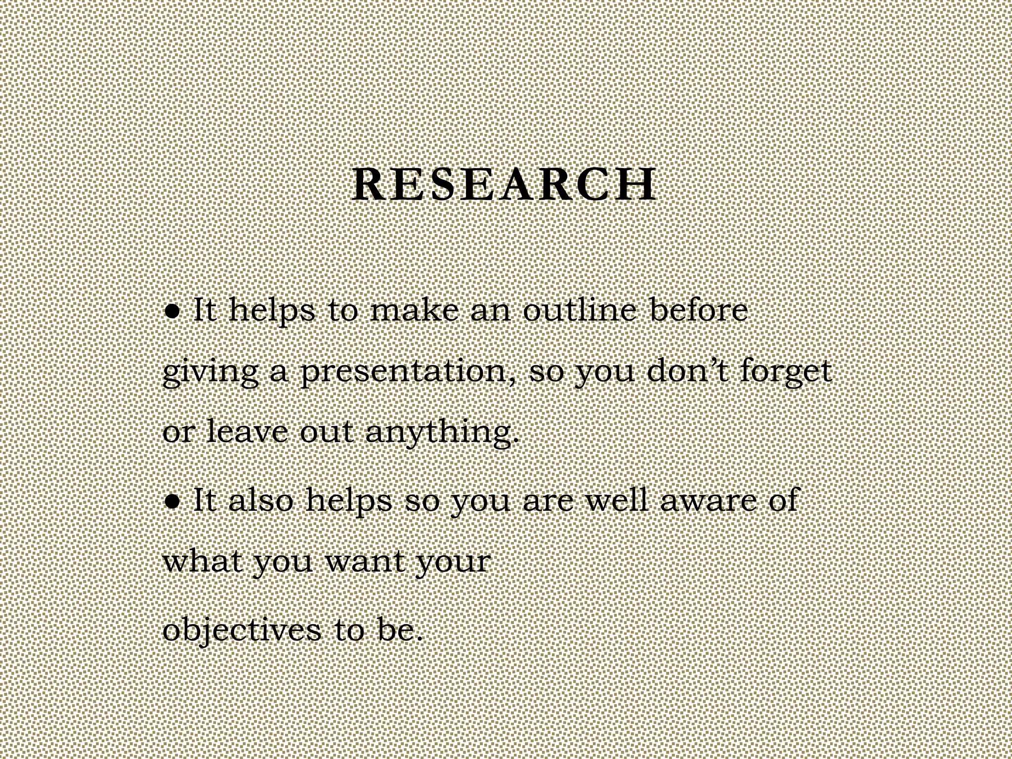 RESEARCH

● It helps to make an outline before
giving a presentation, so you don’t forget
or leave out anything.

● It also helps so you are well aware of
what you want your

objectives to be.
 