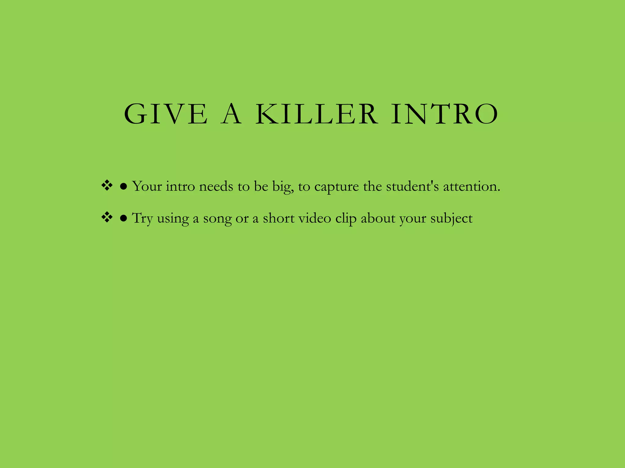 GIVE A KILLER INTRO

 ● Your intro needs to be big, to capture the student's attention.

 ● Try using a song or a short video clip about your subject
 