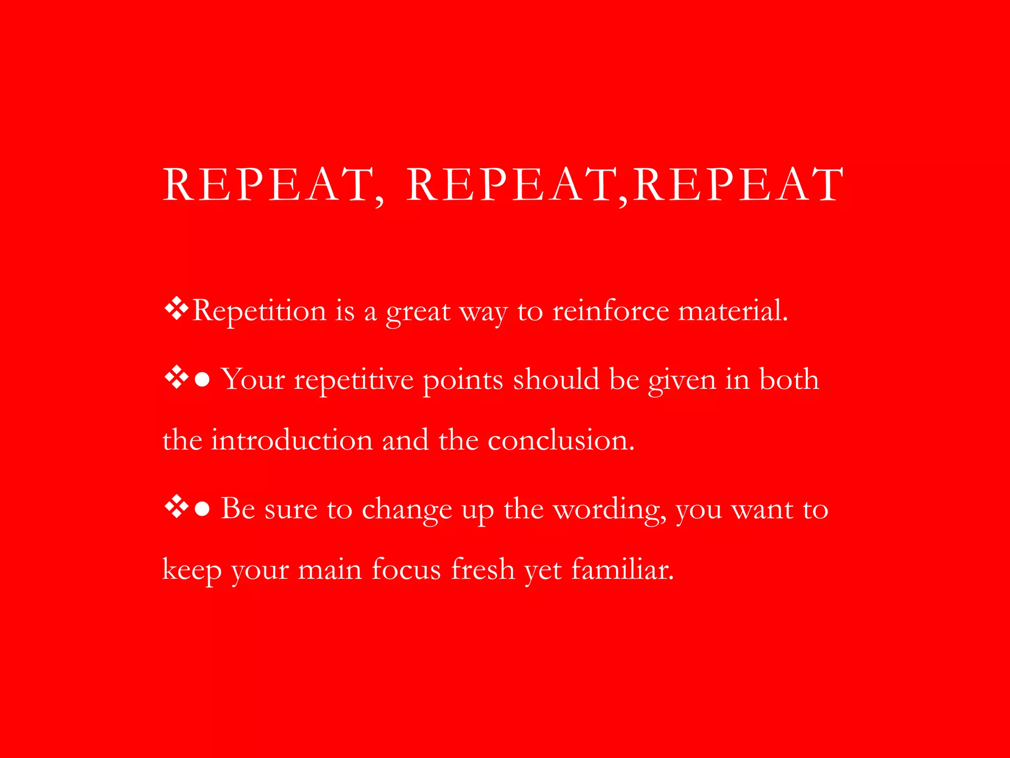 REPEAT, REPEAT,REPEAT

Repetition is a great way to reinforce material.

● Your repetitive points should be given in both
the introduction and the conclusion.

● Be sure to change up the wording, you want to
keep your main focus fresh yet familiar.
 
