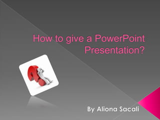 How to give a PowerPoint Presentation?    By Aliona Sacali 