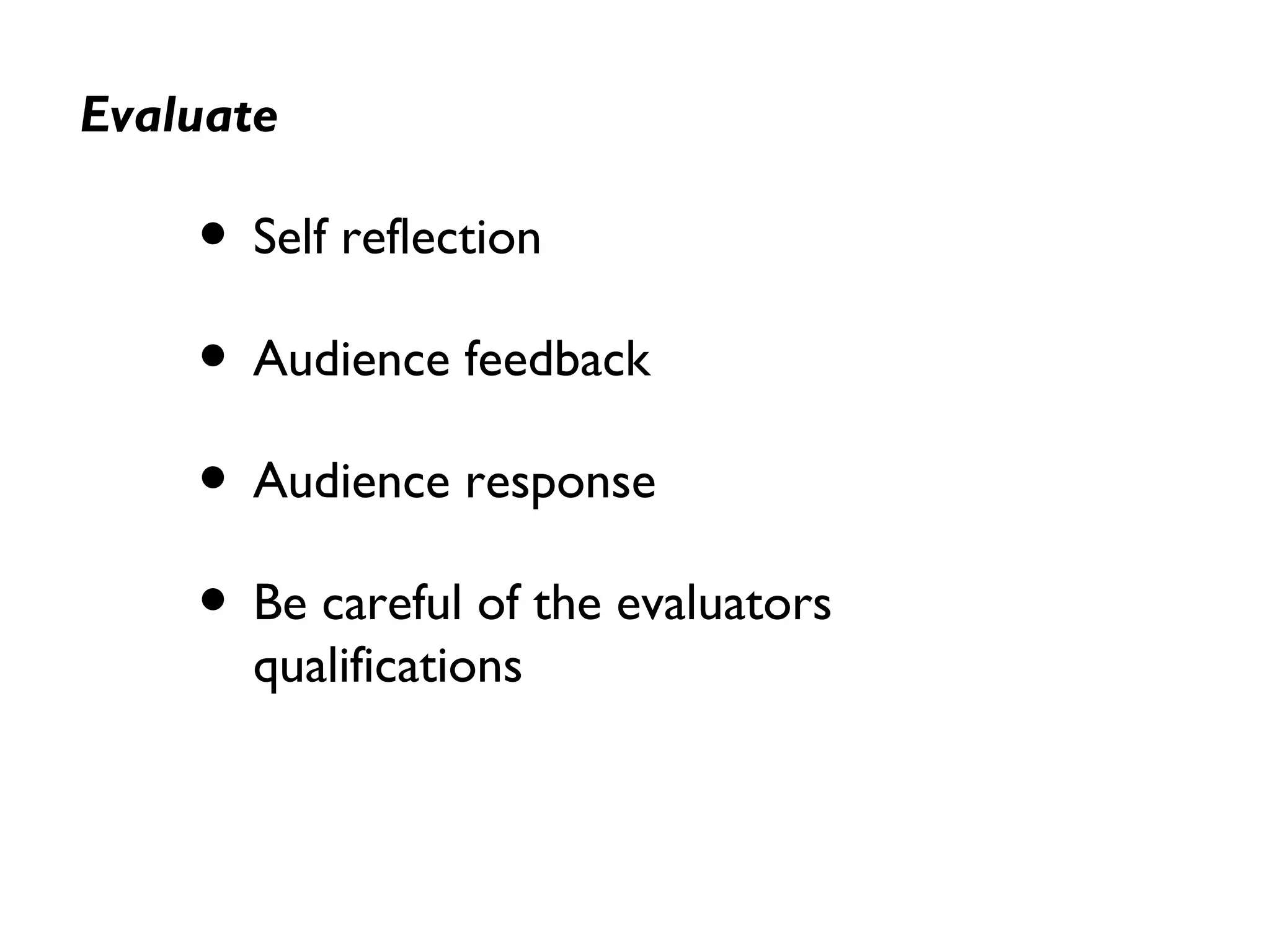 Evaluate
• Self reflection
• Audience feedback
• Audience response
• Be careful of the evaluators
qualifications
 