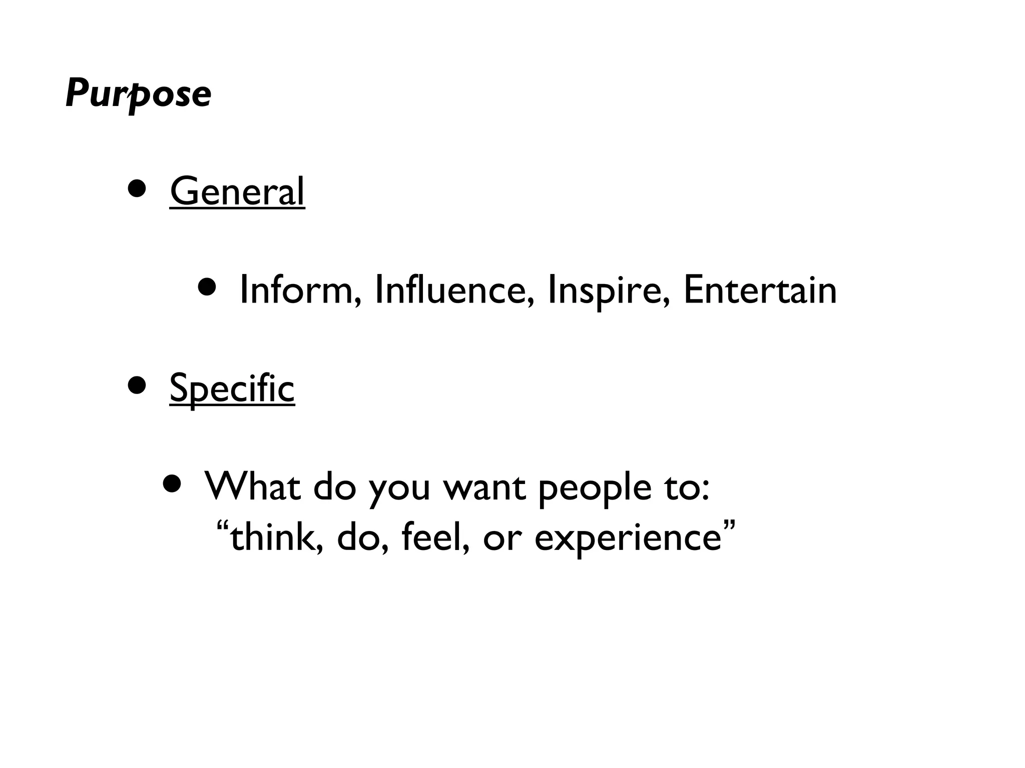 Purpose
• General
• Inform, Influence, Inspire, Entertain
• Specific
• What do you want people to:
“think, do, feel, or experience”
 