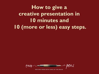How to give a
creative presentation in
10 minutes and
10 (more or less) easy steps.
 