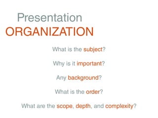 Presentation
ORGANIZATION
             What is the subject?

             Why is it important?

              Any background?

              What is the order?

  What are the scope, depth, and complexity?
 