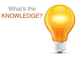 What’s the
KNOWLEDGE?
 