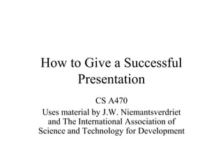 How to Give a Successful 
Presentation 
CS A470 
Uses material by J.W. Niemantsverdriet 
and The International Association of 
Science and Technology for Development 
 
