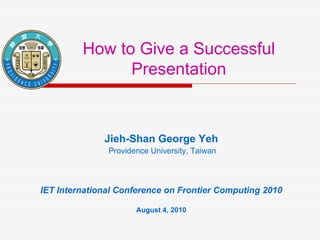 How to Give a Successful
Presentation
Jieh-Shan George Yeh
Providence University, Taiwan
IET International Conference on Frontier Computing 2010
August 4, 2010
 
