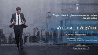 to
EAP 103 Presentation
Date: 26. 04 . 2021
Topic : How to give a successful online
presentation
Venue : Zoom
Welcome Everyone
Course code : EAP-103
Course title :English For Academic Purpose
1
Team:
5
 