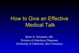 How to Give an Effective  Medical Talk Brian S. Schwartz, MD Division of Infectious Diseases University of California, San Francisco 