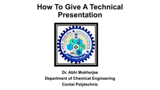 How To Give A Technical
Presentation
Dr. Abhi Mukherjee
Department of Chemical Engineering
Contai Polytechnic
 