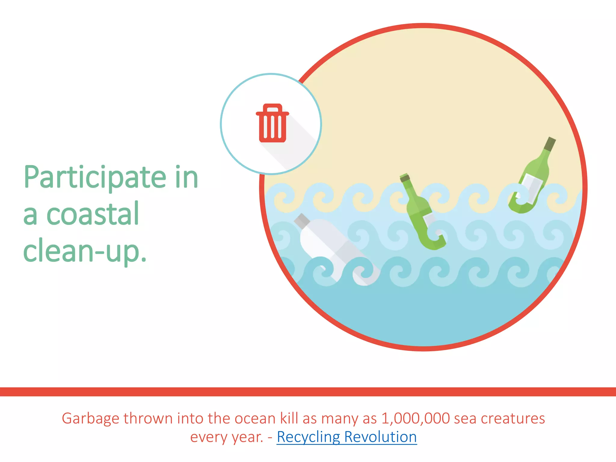 Participate in
a coastal
clean-up.
Garbage thrown into the ocean kills as many as 1,000,000 sea creatures
every year. - Recycling Revolution
 