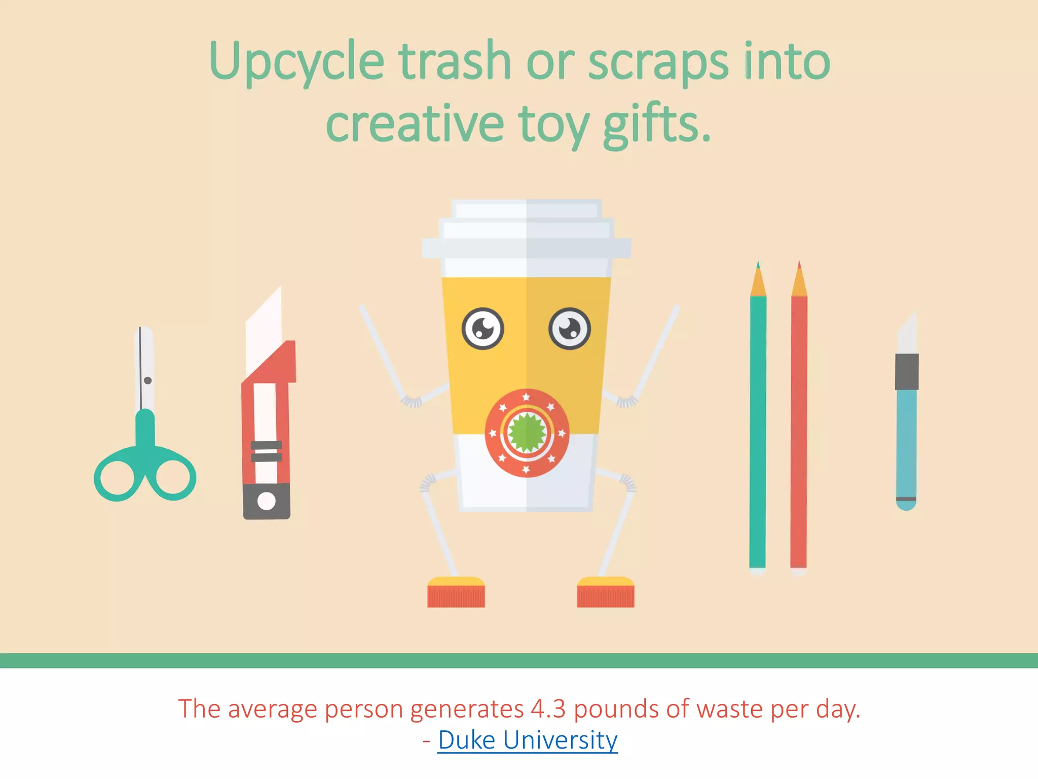 The average person generates 4.3 pounds of waste per day.
- Duke University
Repurpose throw-away items into
creative toys and gifts.
 