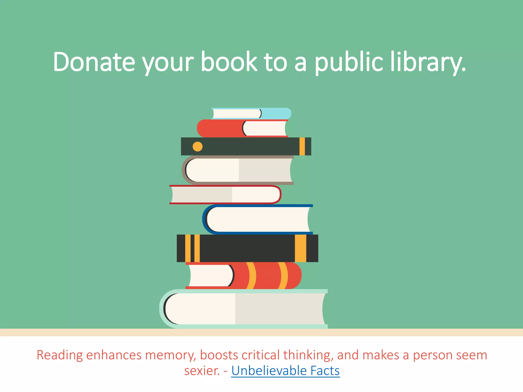 Reading enhances memory, boosts critical thinking, and makes a person seem
sexier. - Unbelievable Facts
Donate books to a public library.
 