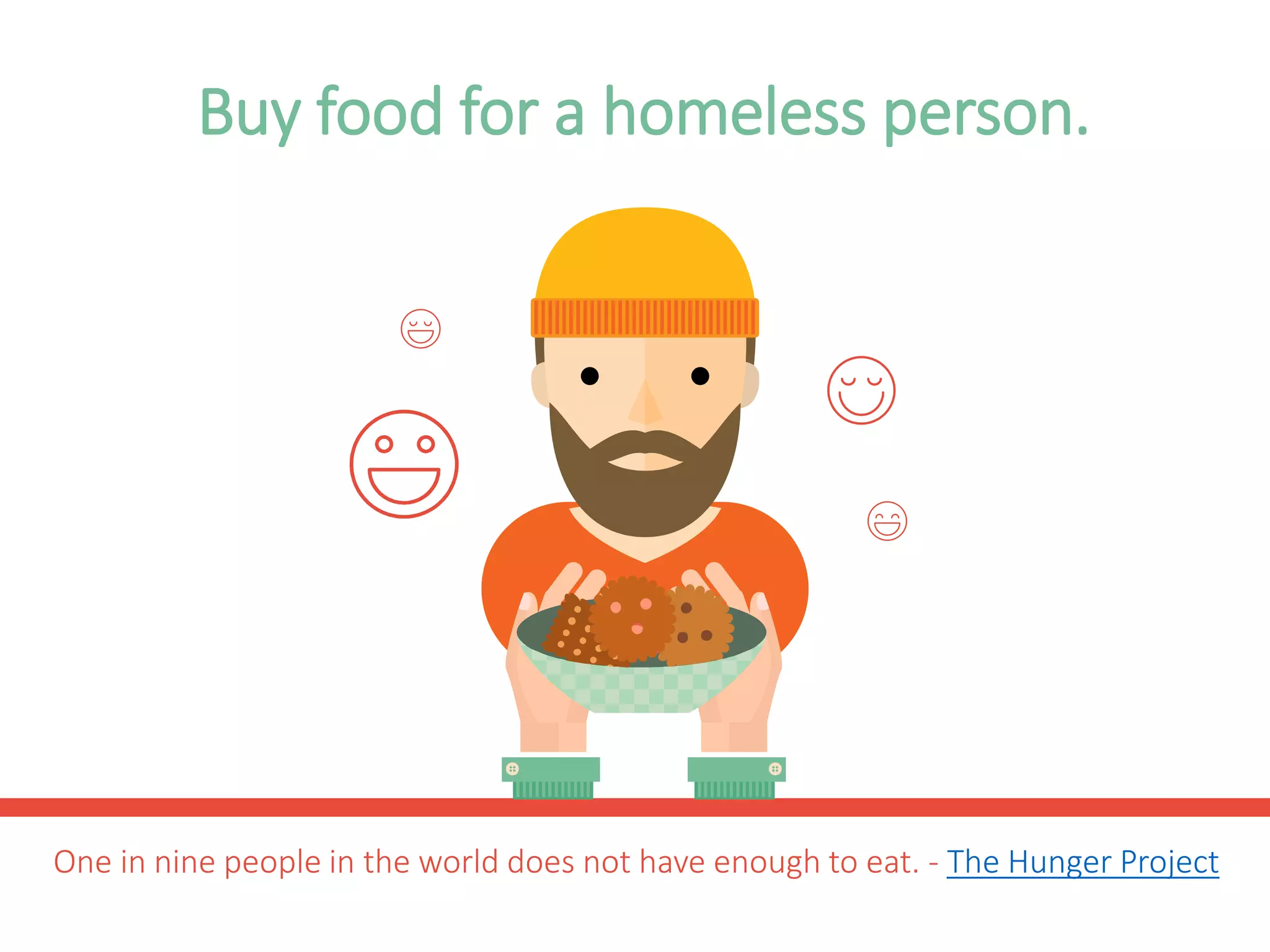 Buy food for a homeless person.
One in nine people in the world does not have enough to eat. - The Hunger Project
 