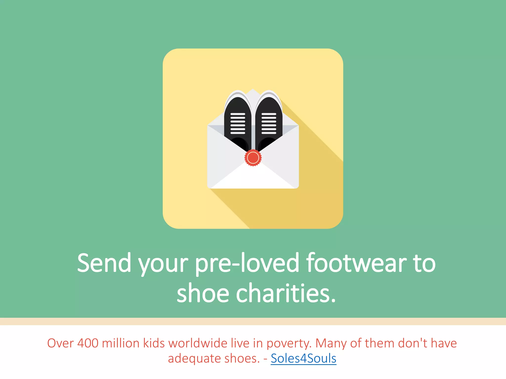 Over 400 million kids worldwide live in poverty. Many of them don't have
adequate shoes. - Soles4Souls
Send your pre-loved footwear to
shoe charities.
 