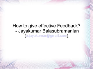 How to give effective feedback? - Jayakumar Balasubramanian How to give effective Feedback? - Jayakumar Balasubramanian [ [email_address] ] 