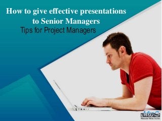 How to give effective presentations
to Senior Managers
Tips for Project Managers
 