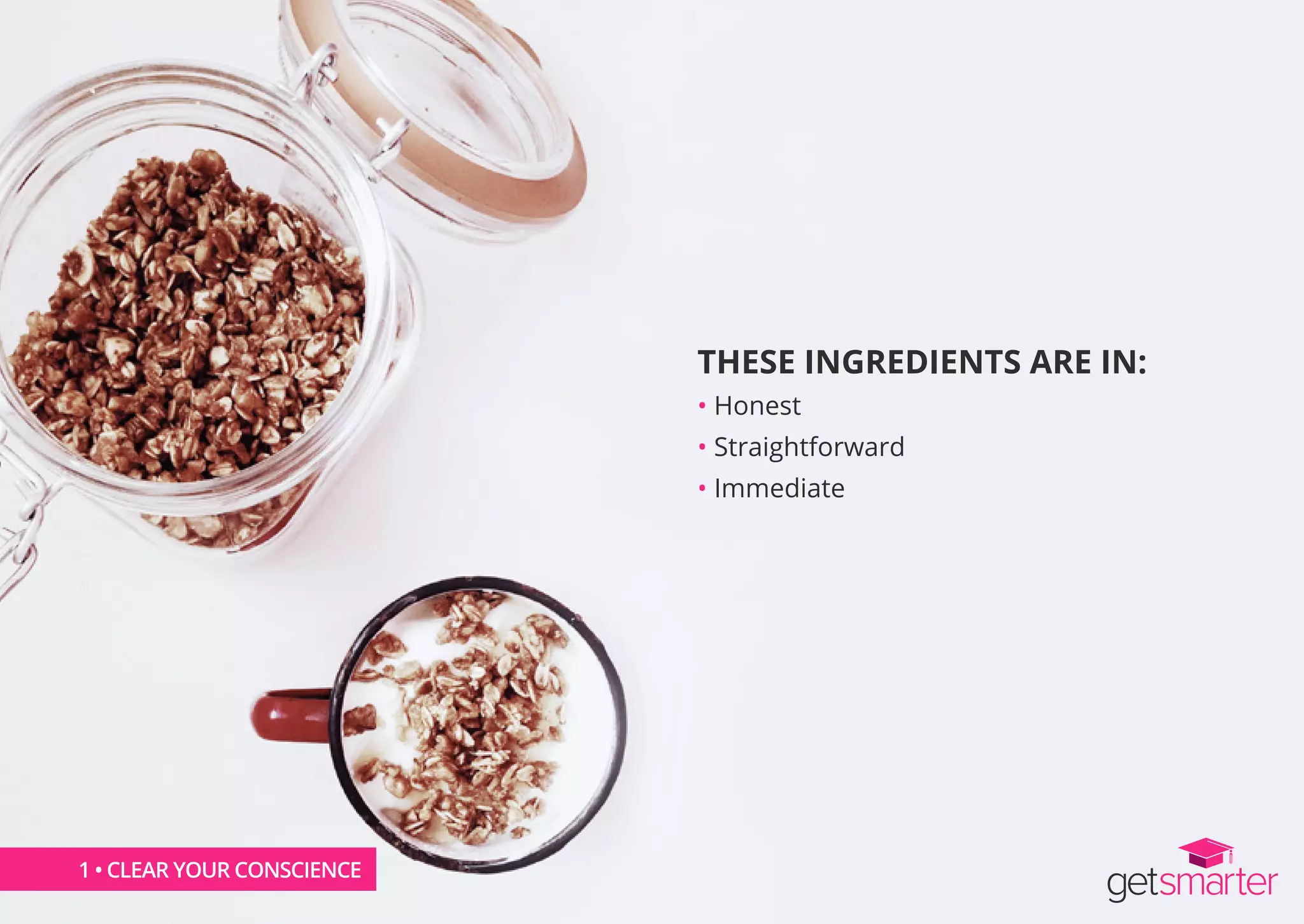 THESE INGREDIENTS ARE IN:
• Honest
• Straightforward
• Immediate
1 • CLEAR YOUR CONSCIENCE
 