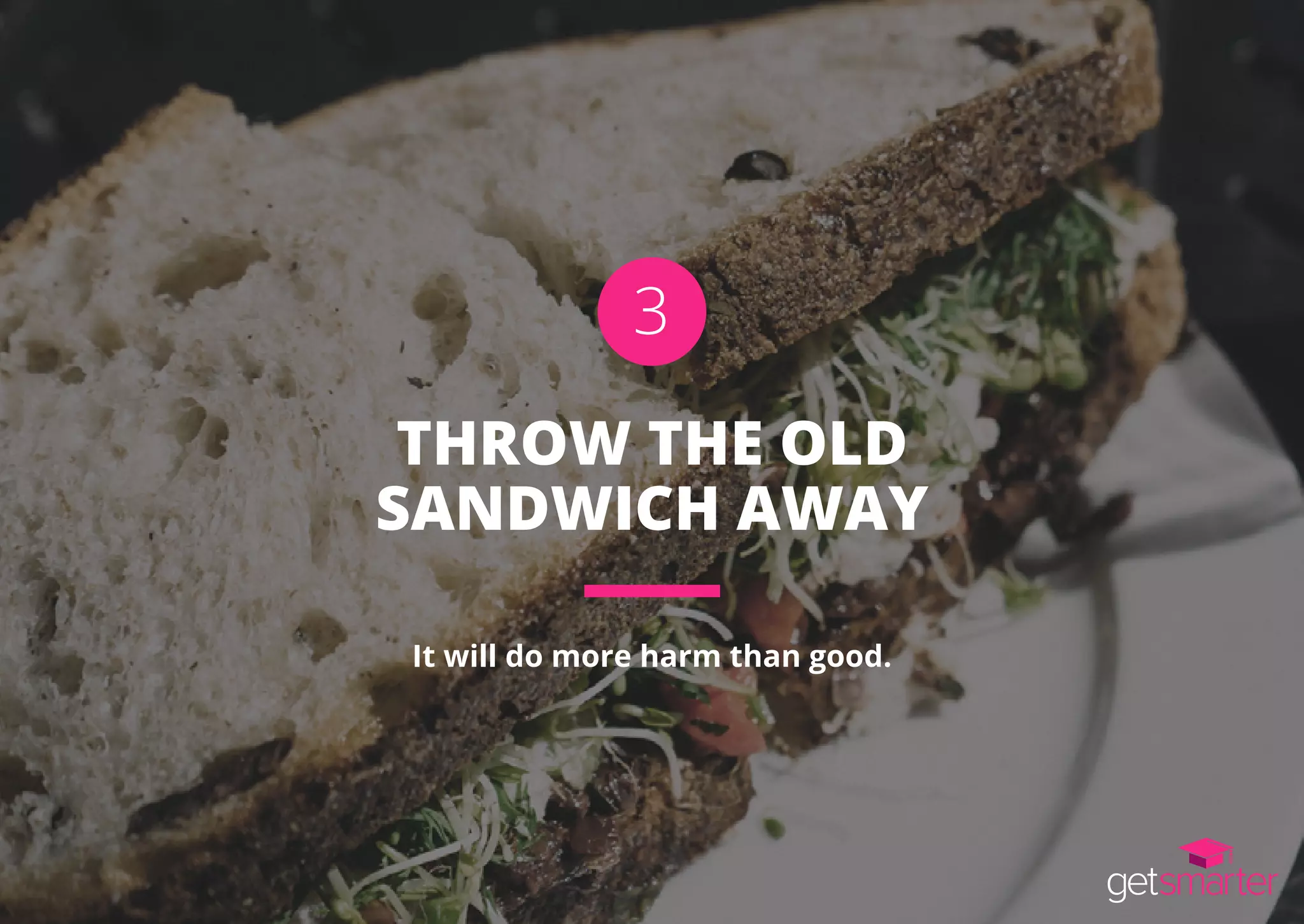 THROW THE OLD
SANDWICH AWAY
It will do more harm than good.
3
 