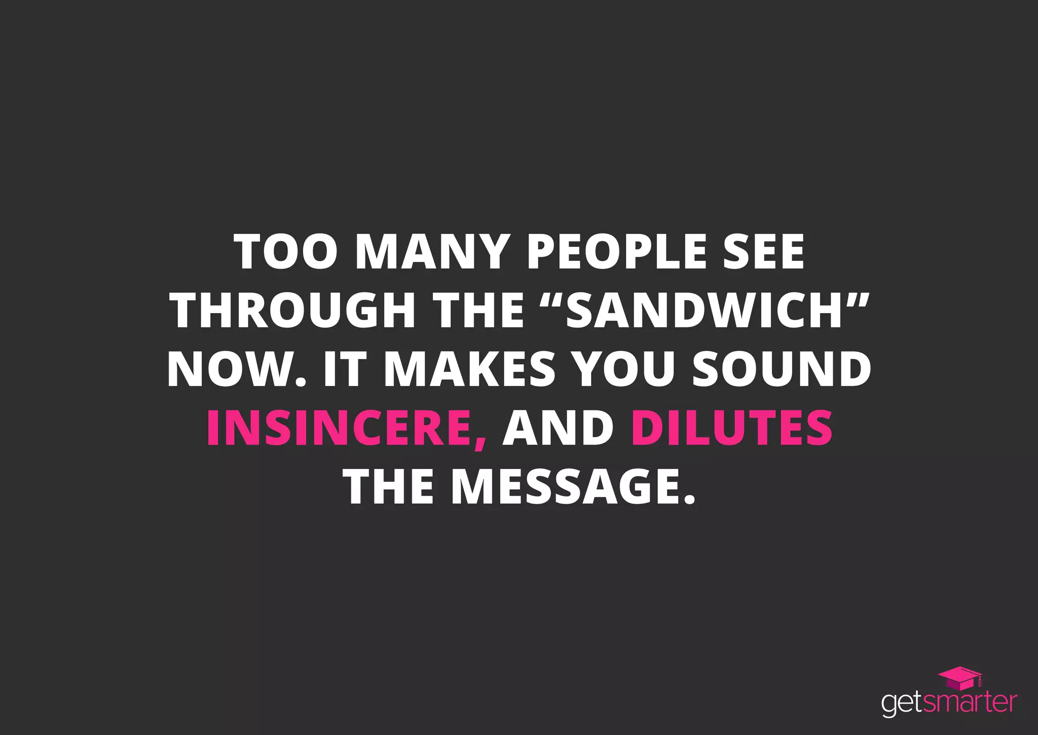 TOO MANY PEOPLE SEE
THROUGH THE “SANDWICH”
NOW. IT MAKES YOU SOUND
INSINCERE, AND DILUTES
THE MESSAGE.
 