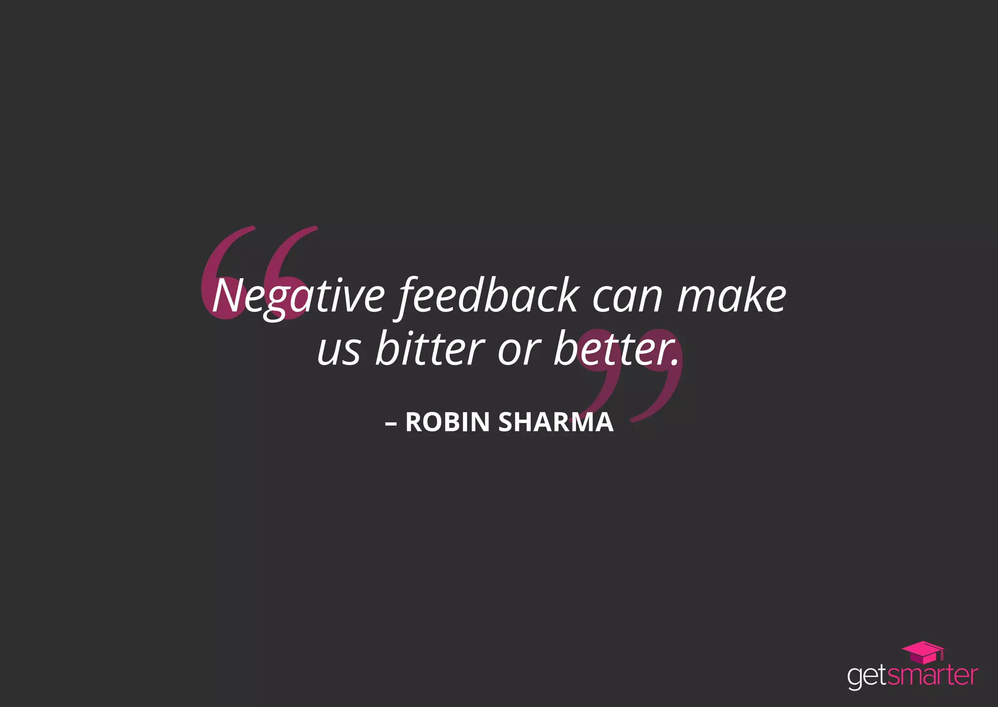 Negative feedback can make
us bitter or better.
– ROBIN SHARMA
 