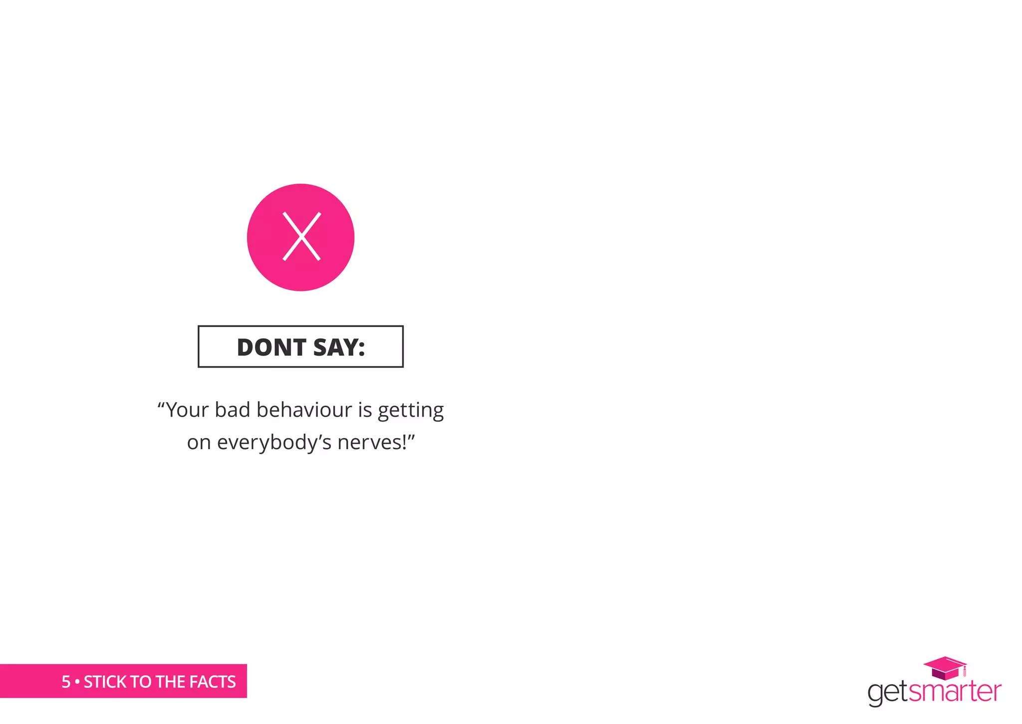 DONT SAY:
“Your bad behaviour is getting
on everybody’s nerves!”
5 • STICK TO THE FACTS
 