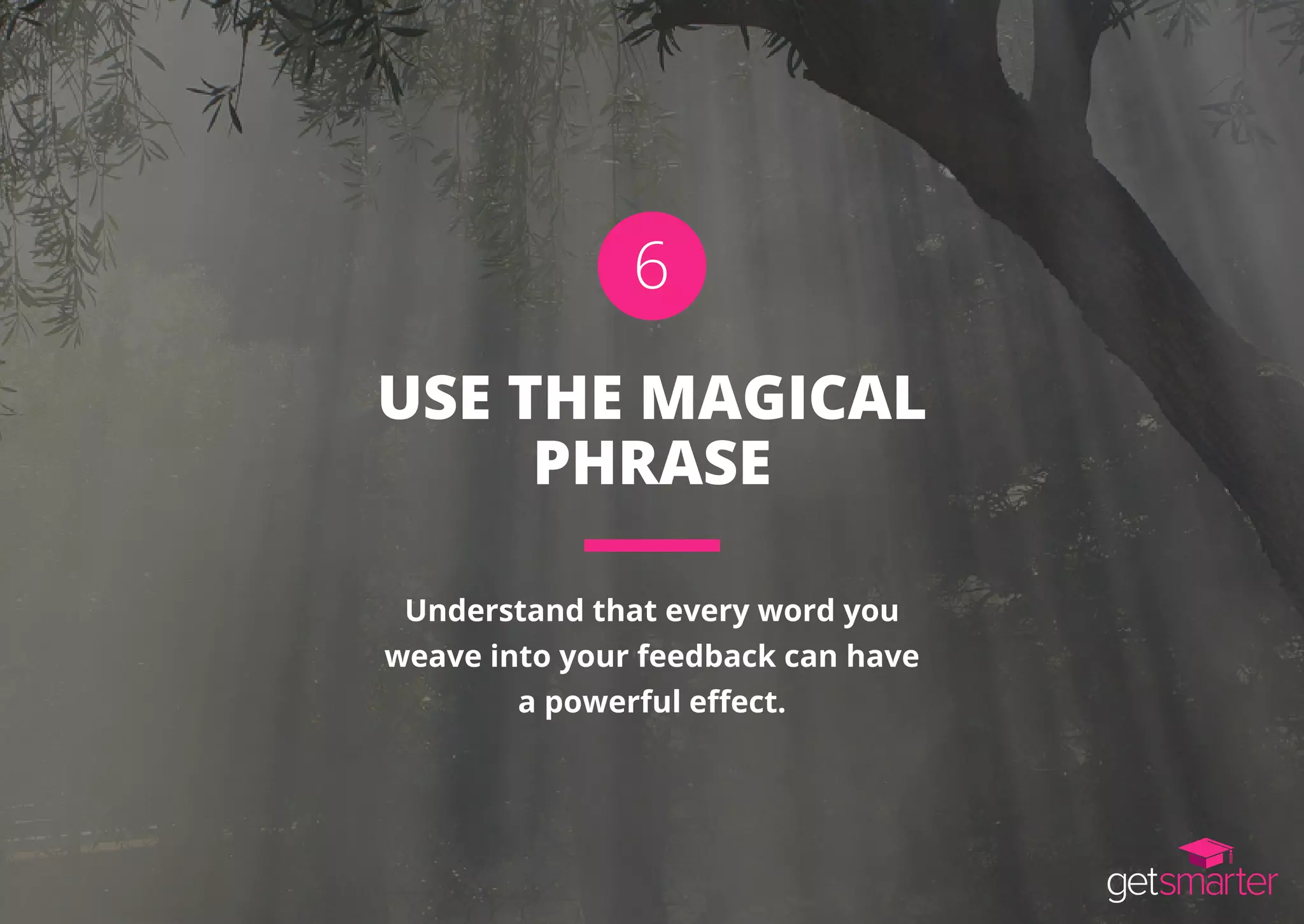 USE THE MAGICAL
PHRASE
Understand that every word you
weave into your feedback can have
a powerful effect.
6
 