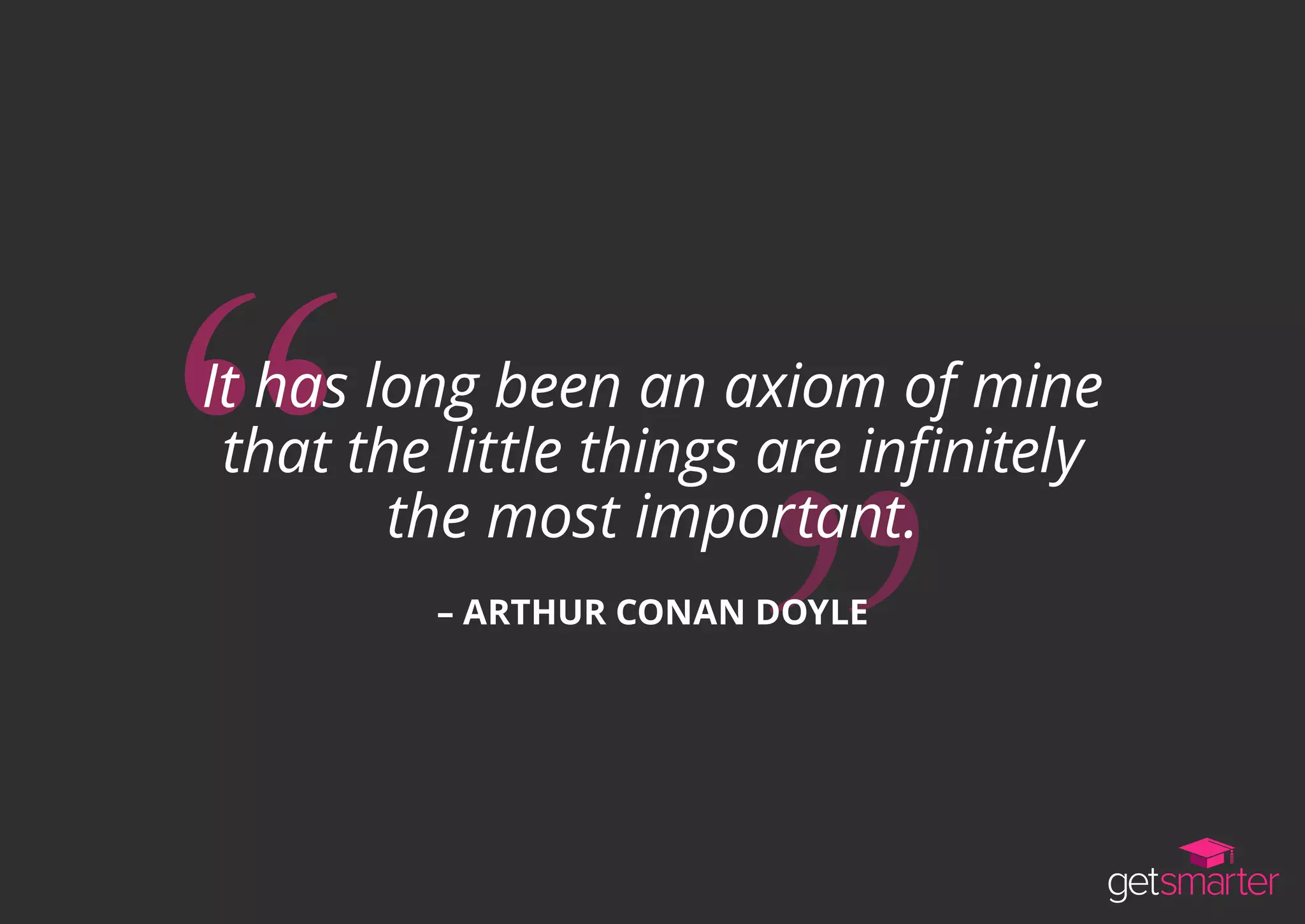 It has long been an axiom of mine
that the little things are infinitely
the most important.
– ARTHUR CONAN DOYLE
 