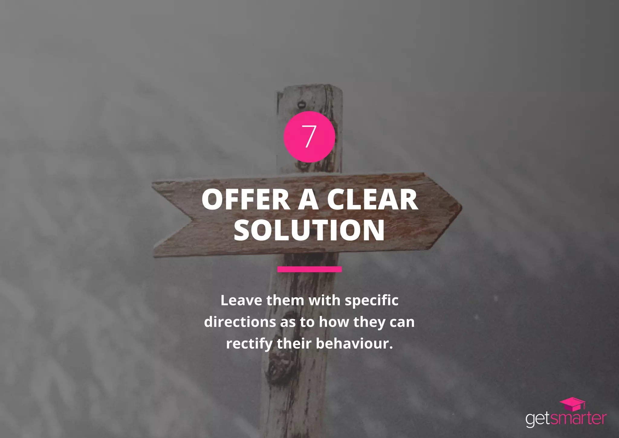 OFFER A CLEAR
SOLUTION
Leave them with specific
directions as to how they can
rectify their behaviour.
7
 