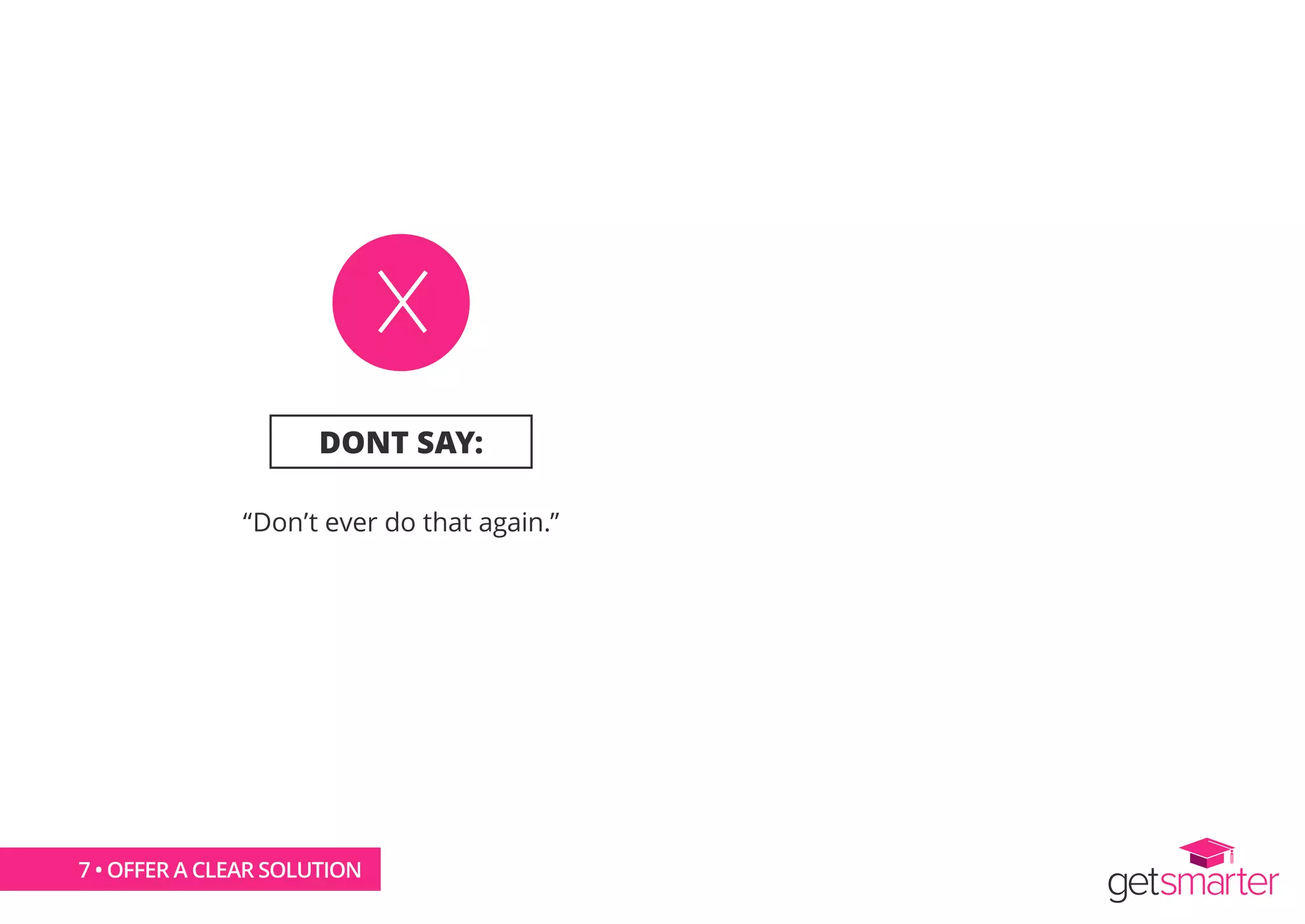DONT SAY:
“Don’t ever do that again.”
7 • OFFER A CLEAR SOLUTION
 